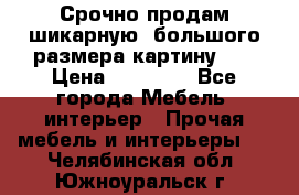 Срочно продам шикарную ,большого размера картину!!! › Цена ­ 20 000 - Все города Мебель, интерьер » Прочая мебель и интерьеры   . Челябинская обл.,Южноуральск г.